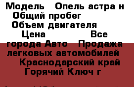  › Модель ­ Опель астра н › Общий пробег ­ 101 750 › Объем двигателя ­ 2 › Цена ­ 315 000 - Все города Авто » Продажа легковых автомобилей   . Краснодарский край,Горячий Ключ г.